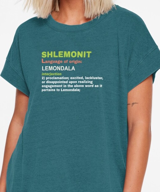Shlemonit, interjection 2: proclamation; excited, lackluster, or disappointed upon realizing engagement in the above word as it pertains to Lemondala.
                    Shirt available on Redbubble