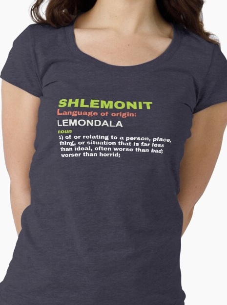 Shlemonit, noun 1: of or relating to a person, place, thing, or situation that is far less than ideal, often worse than bad; worser than horrid.
                    Shirt available on Redbubble