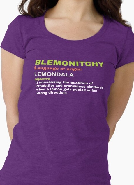 Blemonitchy, adjective 1: possessing the qualities of irritability and crankiness similar to when a lemon gets peeled in the wrong direction. 
                    Shirt available on Redbubble