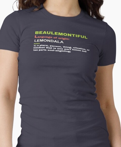 Beaulemontiful, noun 1: a place, person, thing, situation, or mindset that is one part lemon and ten parts soul-alighting.
                    Shirt available on Redbubble