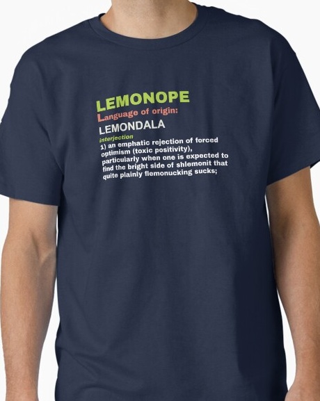 Lemonope, interjection 1: an emphatic rejection of forced optimism (toxic positivity), 
                    particularly when one is expected to find the bright side of shlemonit that quite plainly 
                    flemonucking sucks. Shirt available on Redbubble