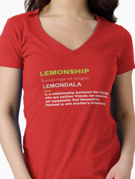 Lemonship, noun 1: a relationship between two beings who are neither friends nor enemies, 
                    yet repeatedly find themselves involved in one another's shlemonit.
                    Shirt available on Redbubble