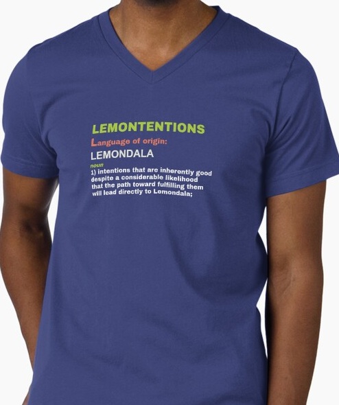 Lemontentions, noun 1:intentions that are inherently good despite a considerable 
                    likelihood that the path toward fulfilling them will lead directly to Lemondala.
                    Shirt available on Redbubble