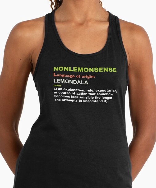 Nonlemonsense, noun 1: an explanation, rule, expectation, or course of action 
                    that somehow becomes less sensible the longer one attempts to understand it;.
                    Shirt available on Redbubble