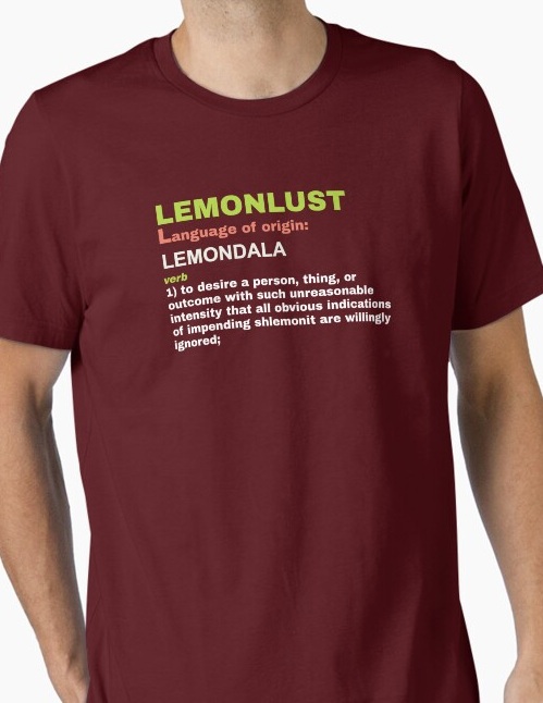 Lemonlust, verb 1: to desire a person, thing, or outcome with such unreasonable intensity that 
                    all obvious indications of impending shlemonit are willingly ignored.
                    Shirt available on Redbubble
