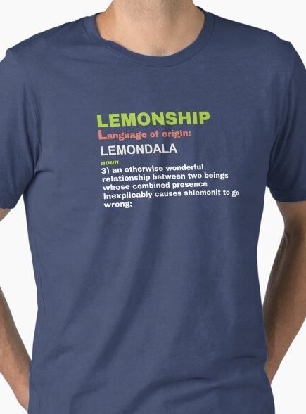 Lemonship, noun 3: an otherwise wonderful relationship between two beings whose combined presence 
                    inexplicably causes shlemonit to go wrong.
                    Shirt available on Redbubble