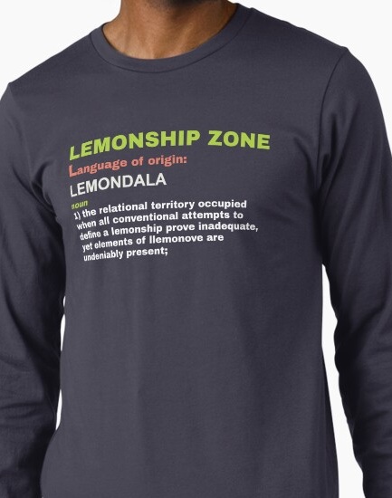 Lemonship zone, noun 1: the relational territory occupied when all conventional attempts 
                    to define a lemonship prove inadequate, yet elements of llemonove are undeniably present.
                    Shirt available on Redbubble